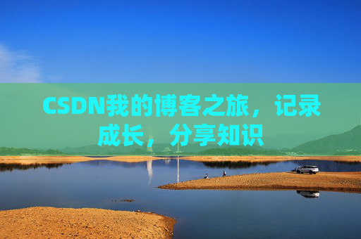 CSDN我的博客之旅,记录成长,分享知识 CSDN我的博客之旅,记录成长,分享知识
